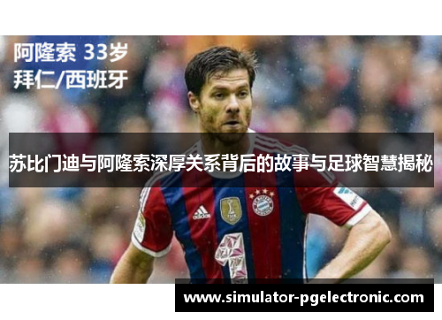 苏比门迪与阿隆索深厚关系背后的故事与足球智慧揭秘