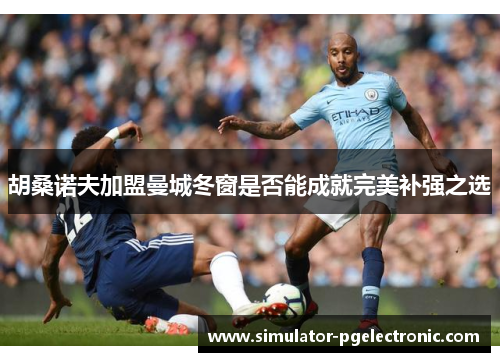 胡桑诺夫加盟曼城冬窗是否能成就完美补强之选