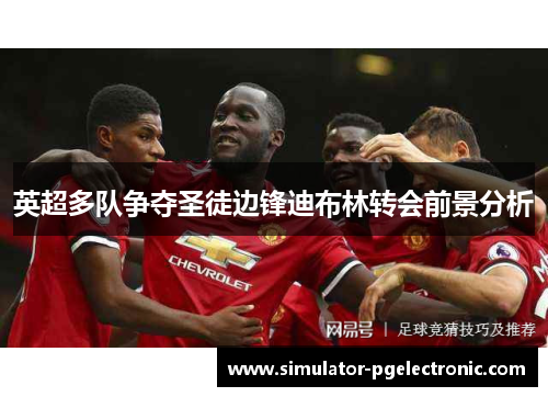 英超多队争夺圣徒边锋迪布林转会前景分析