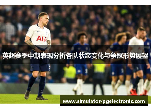 英超赛季中期表现分析各队状态变化与争冠形势展望