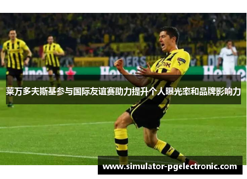莱万多夫斯基参与国际友谊赛助力提升个人曝光率和品牌影响力