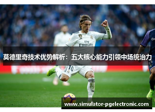 莫德里奇技术优势解析：五大核心能力引领中场统治力