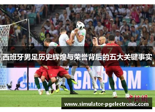 西班牙男足历史辉煌与荣誉背后的五大关键事实