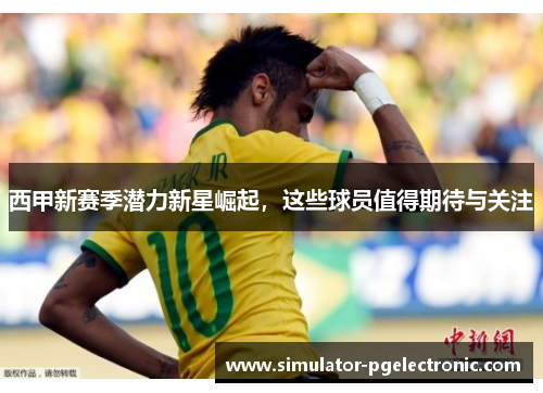 西甲新赛季潜力新星崛起，这些球员值得期待与关注