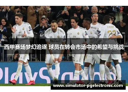 西甲赛场梦幻追逐 球员在转会市场中的希望与挑战