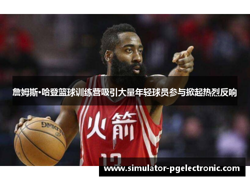 詹姆斯·哈登篮球训练营吸引大量年轻球员参与掀起热烈反响