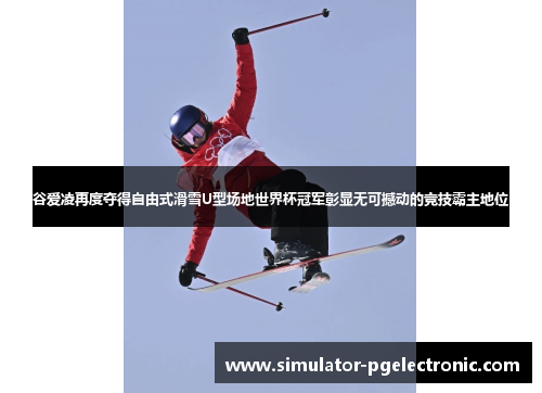 谷爱凌再度夺得自由式滑雪U型场地世界杯冠军彰显无可撼动的竞技霸主地位