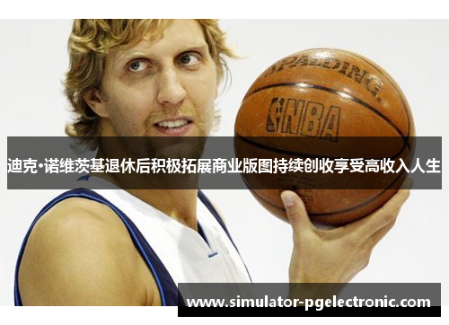 迪克·诺维茨基退休后积极拓展商业版图持续创收享受高收入人生