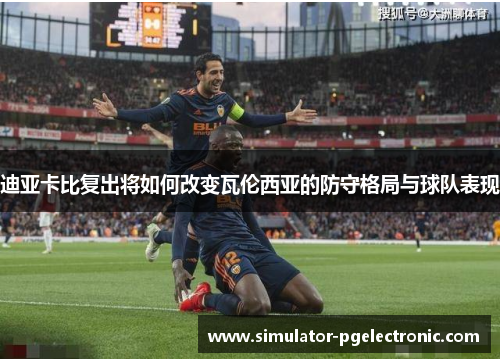 迪亚卡比复出将如何改变瓦伦西亚的防守格局与球队表现