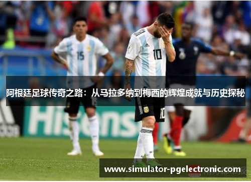 阿根廷足球传奇之路：从马拉多纳到梅西的辉煌成就与历史探秘