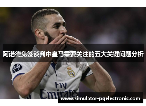 阿诺德免签谈判中皇马需要关注的五大关键问题分析