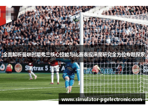 全面解析曼联时期弗兰核心技能与比赛表现深度研究全方位专题探索