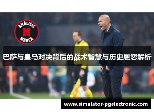 巴萨与皇马对决背后的战术智慧与历史恩怨解析