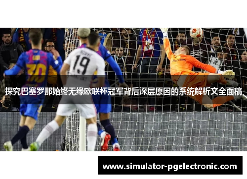 探究巴塞罗那始终无缘欧联杯冠军背后深层原因的系统解析文全面稿