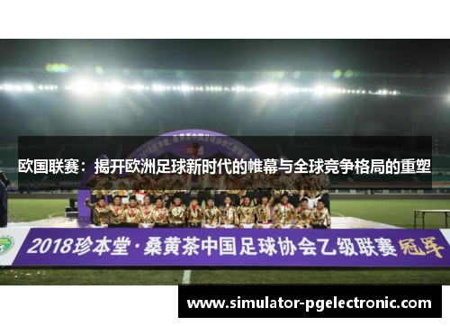 欧国联赛：揭开欧洲足球新时代的帷幕与全球竞争格局的重塑