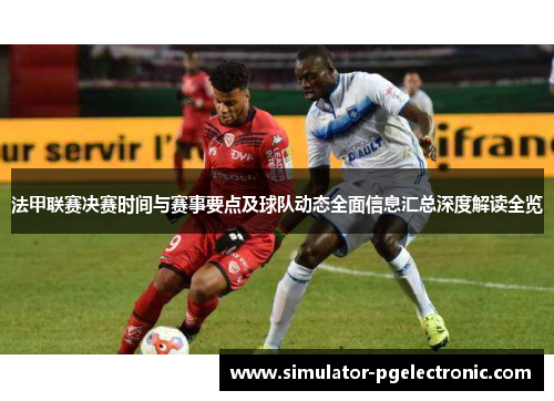 法甲联赛决赛时间与赛事要点及球队动态全面信息汇总深度解读全览