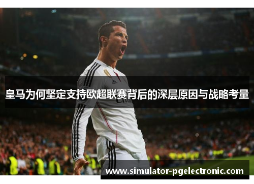 皇马为何坚定支持欧超联赛背后的深层原因与战略考量