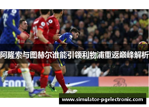 阿隆索与图赫尔谁能引领利物浦重返巅峰解析