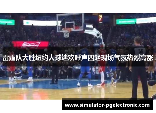 雷霆队大胜纽约人球迷欢呼声四起现场气氛热烈高涨