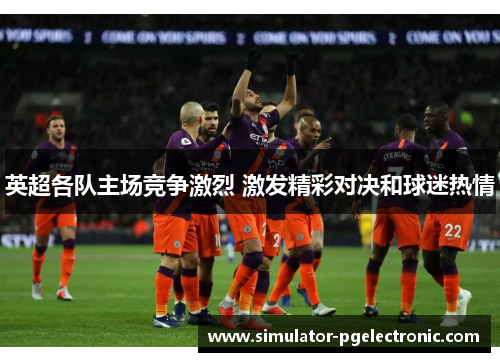 英超各队主场竞争激烈 激发精彩对决和球迷热情