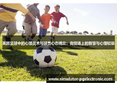 英超足球中的心理战术与球员心态博弈：竞技场上的智慧与心理较量