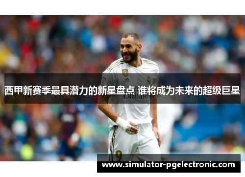 西甲新赛季最具潜力的新星盘点 谁将成为未来的超级巨星