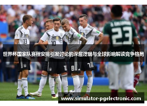 世界杯国家队赛程安排引发讨论的深层逻辑与全球影响解读竞争格局