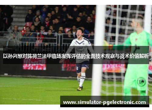 以孙兴慜对阵荷兰法甲临场发挥评估的全面技术观察与战术价值解析