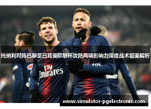 托纳利对阵巴黎圣日耳曼欧联杯攻防两端影响力深度战术层面解析