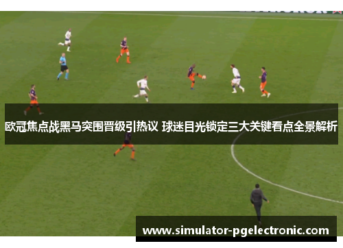 欧冠焦点战黑马突围晋级引热议 球迷目光锁定三大关键看点全景解析