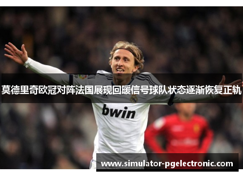 莫德里奇欧冠对阵法国展现回暖信号球队状态逐渐恢复正轨
