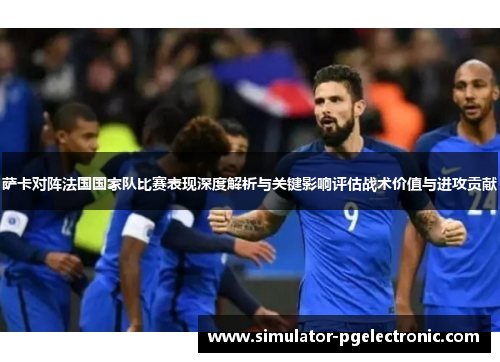 萨卡对阵法国国家队比赛表现深度解析与关键影响评估战术价值与进攻贡献