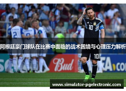 阿根廷豪门球队在比赛中面临的战术困境与心理压力解析