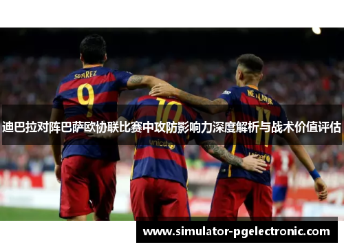 迪巴拉对阵巴萨欧协联比赛中攻防影响力深度解析与战术价值评估