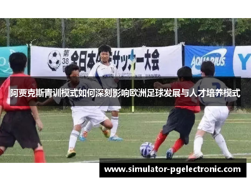 阿贾克斯青训模式如何深刻影响欧洲足球发展与人才培养模式 阿贾克斯青训模式如何深刻影响欧洲足球发展与人才培养模式