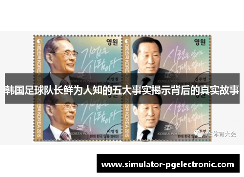 韩国足球队长鲜为人知的五大事实揭示背后的真实故事