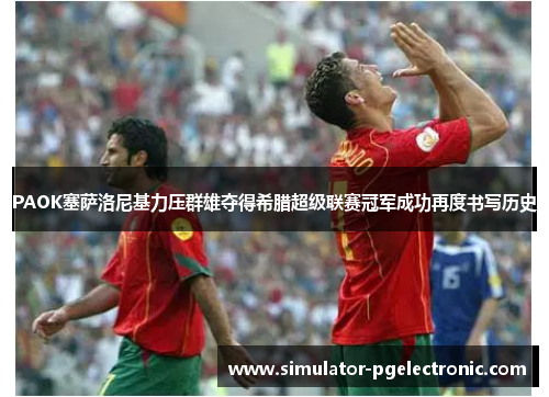 PAOK塞萨洛尼基力压群雄夺得希腊超级联赛冠军成功再度书写历史
