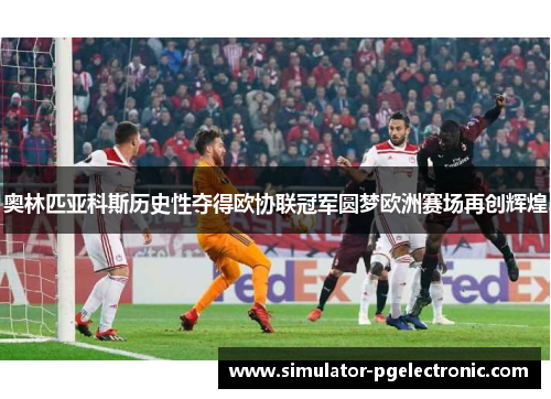 奥林匹亚科斯历史性夺得欧协联冠军圆梦欧洲赛场再创辉煌