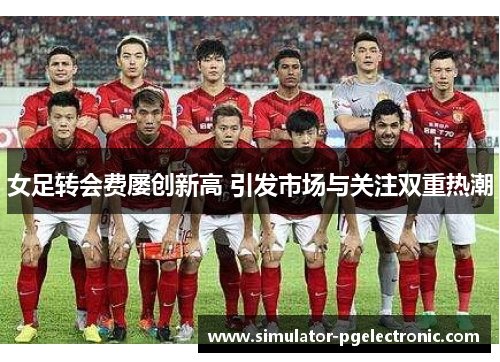 女足转会费屡创新高 引发市场与关注双重热潮