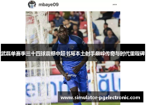 武磊单赛季三十四球震撼中超书写本土射手巅峰传奇与时代里程碑