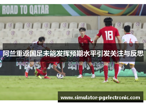 阿兰重返国足未能发挥预期水平引发关注与反思