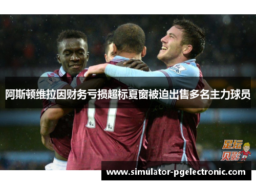 阿斯顿维拉因财务亏损超标夏窗被迫出售多名主力球员