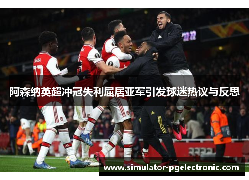 阿森纳英超冲冠失利屈居亚军引发球迷热议与反思