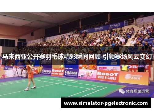 马来西亚公开赛羽毛球精彩瞬间回顾 引领赛场风云变幻