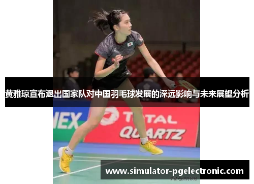 黄雅琼宣布退出国家队对中国羽毛球发展的深远影响与未来展望分析