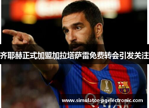 齐耶赫正式加盟加拉塔萨雷免费转会引发关注