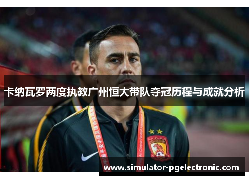 卡纳瓦罗两度执教广州恒大带队夺冠历程与成就分析