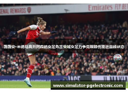 薇薇安·米德马离开阿森纳女足免签曼城女足力争克服膝伤重返巅峰状态