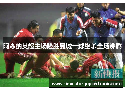 阿森纳英超主场险胜曼城一球绝杀全场沸腾