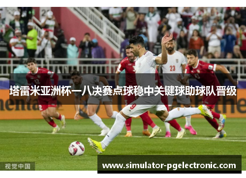塔雷米亚洲杯一八决赛点球稳中关键球助球队晋级